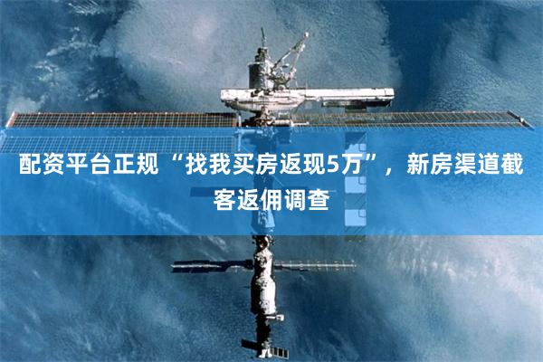 配资平台正规 “找我买房返现5万”，新房渠道截客返佣调查
