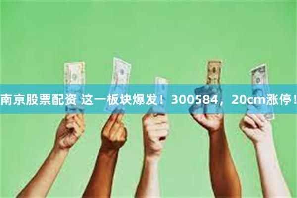 南京股票配资 这一板块爆发！300584，20cm涨停！