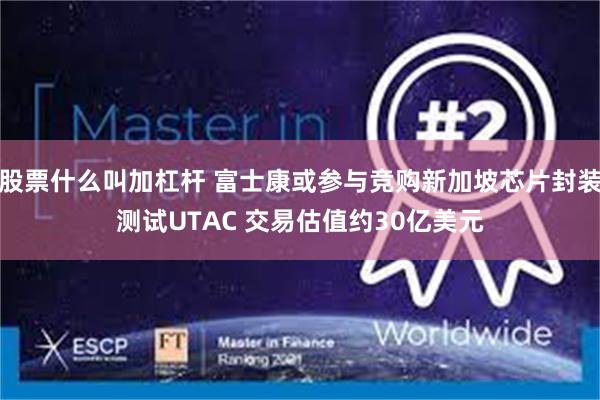 股票什么叫加杠杆 富士康或参与竞购新加坡芯片封装测试UTAC 交易估值约30亿美元
