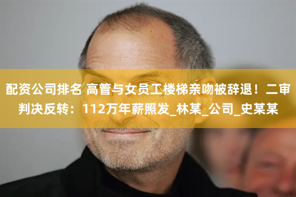 配资公司排名 高管与女员工楼梯亲吻被辞退！二审判决反转：112万年薪照发_林某_公司_史某某
