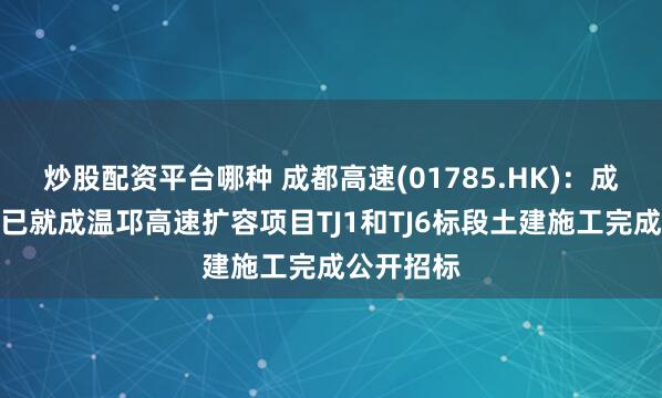 炒股配资平台哪种 成都高速(01785.HK)：成温邛公司已就成温邛高速扩容项目TJ1和TJ6标段土建施工完成公开招标
