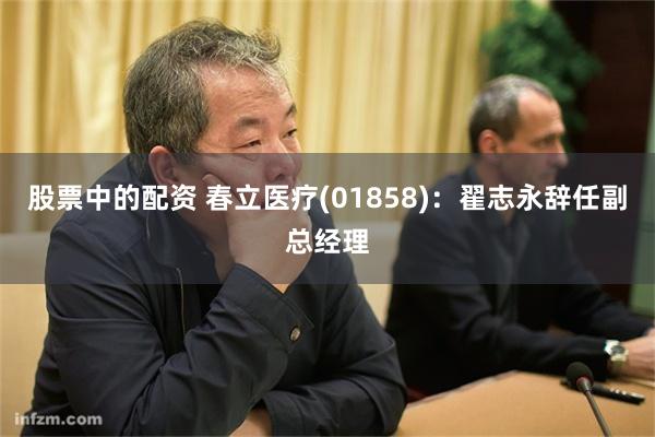 股票中的配资 春立医疗(01858)：翟志永辞任副总经理