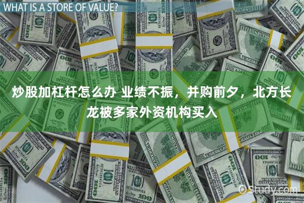 炒股加杠杆怎么办 业绩不振，并购前夕，北方长龙被多家外资机构买入