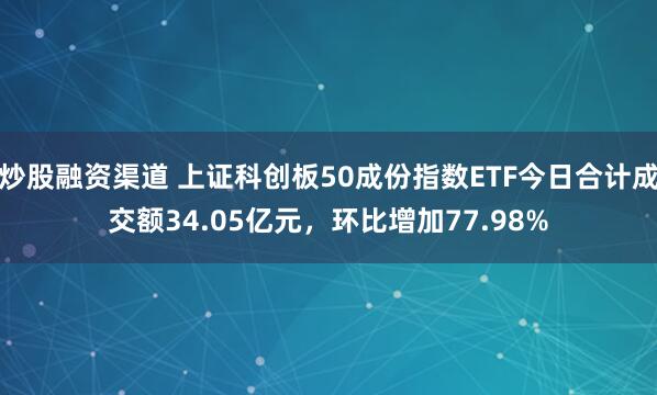 炒股融资渠道 上证科创板50成份指数ETF今日合计成交额34.05亿元，环比增加77.98%