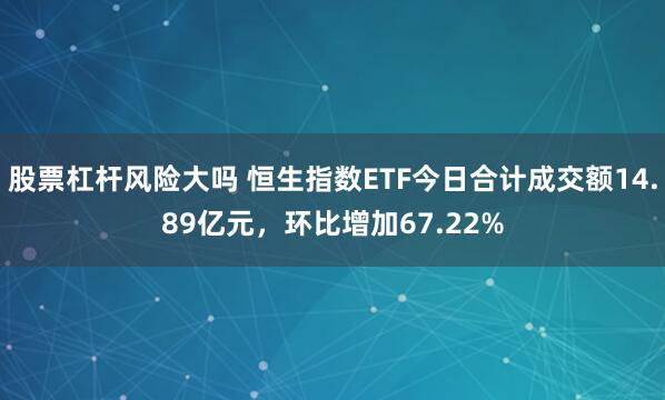 股票杠杆风险大吗 恒生指数ETF今日合计成交额14.89亿元，环比增加67.22%