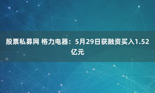 股票私募网 格力电器：5月29日获融资买入1.52亿元
