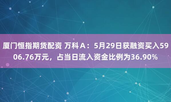 厦门恒指期货配资 万科Ａ：5月29日获融资买入5906.76万元，占当日流入资金比例为36.90%