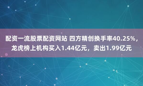 配资一流股票配资网站 四方精创换手率40.25%，龙虎榜上机构买入1.44亿元，卖出1.99亿元