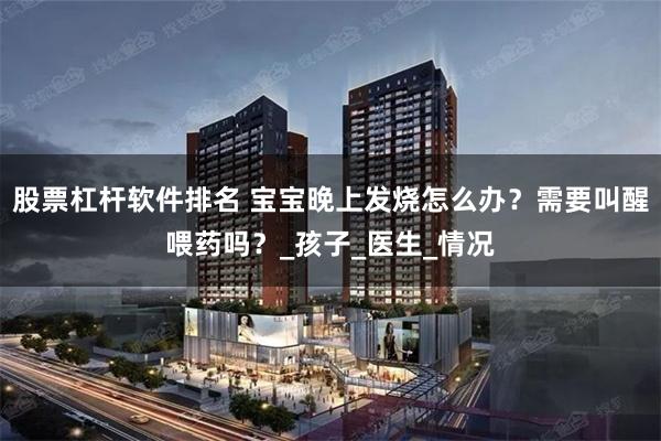 股票杠杆软件排名 宝宝晚上发烧怎么办？需要叫醒喂药吗？_孩子_医生_情况