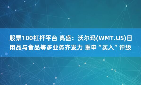 股票100杠杆平台 高盛：沃尔玛(WMT.US)日用品与食品等多业务齐发力 重申“买入”评级