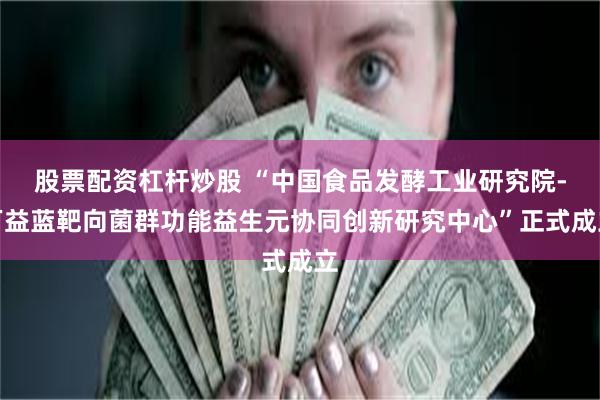 股票配资杠杆炒股 “中国食品发酵工业研究院-万益蓝靶向菌群功能益生元协同创新研究中心”正式成立
