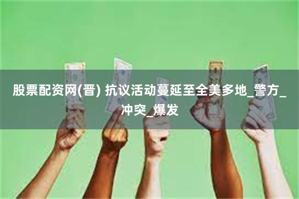 股票配资网(晋) 抗议活动蔓延至全美多地_警方_冲突_爆发