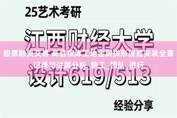股票融资交易 高县粮库工地金属拱形屋盖安装全景记录与进展分析_施工_团队_进行