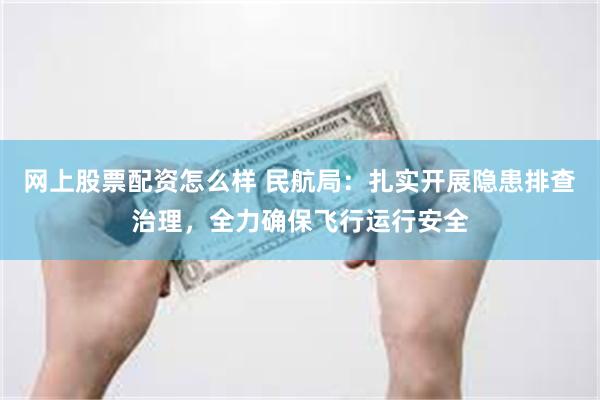 网上股票配资怎么样 民航局：扎实开展隐患排查治理，全力确保飞行运行安全