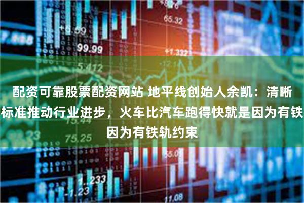 配资可靠股票配资网站 地平线创始人余凯：清晰严格的标准推动行业进步，火车比汽车跑得快就是因为有铁轨约束