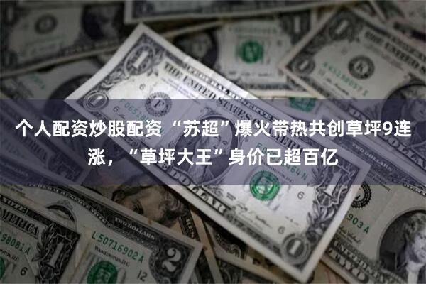 个人配资炒股配资 “苏超”爆火带热共创草坪9连涨，“草坪大王”身价已超百亿