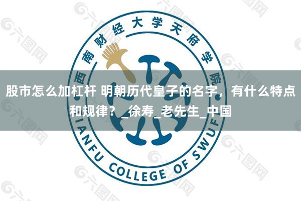股市怎么加杠杆 明朝历代皇子的名字，有什么特点和规律？_徐寿_老先生_中国