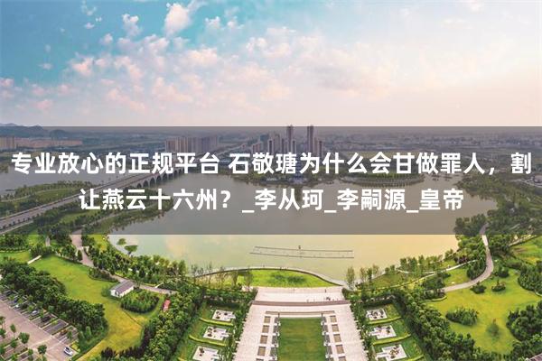 专业放心的正规平台 石敬瑭为什么会甘做罪人，割让燕云十六州？_李从珂_李嗣源_皇帝