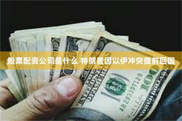 股票配资公司是什么 特朗普因以伊冲突提前回国