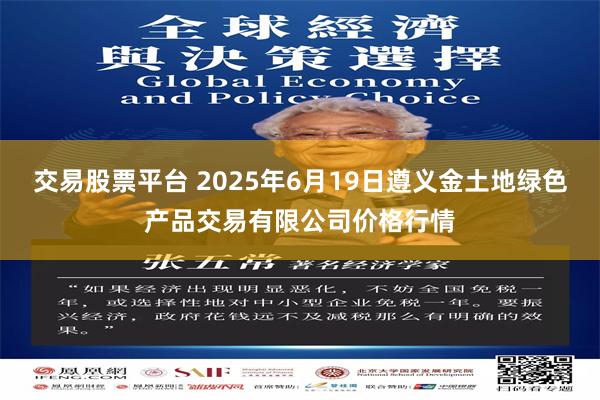 交易股票平台 2025年6月19日遵义金土地绿色产品交易有限公司价格行情