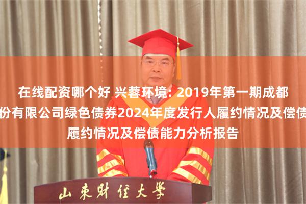 在线配资哪个好 兴蓉环境: 2019年第一期成都市兴蓉环境股份有限公司绿色债券2024年度发行人履约情况及偿债能力分析报告