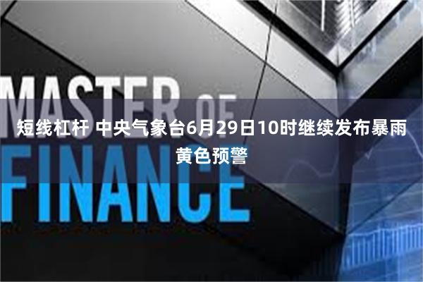 短线杠杆 中央气象台6月29日10时继续发布暴雨黄色预警