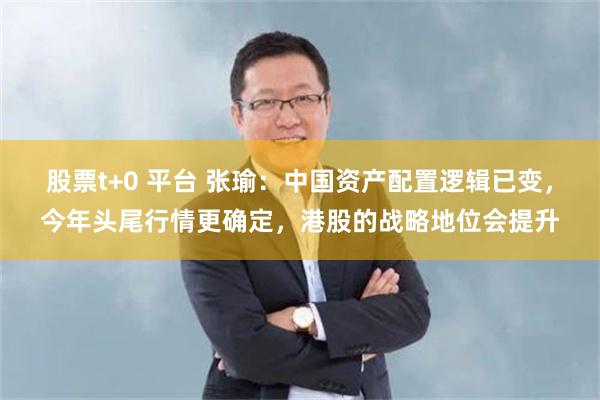 股票t+0 平台 张瑜：中国资产配置逻辑已变，今年头尾行情更确定，港股的战略地位会提升