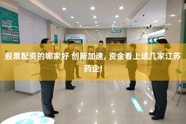 股票配资的哪家好 创新加速, 资金看上这几家江苏药企!