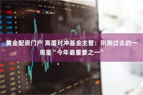 黄金配资门户 高盛对冲基金主管：刚刚过去的一周是“今年最重要之一”