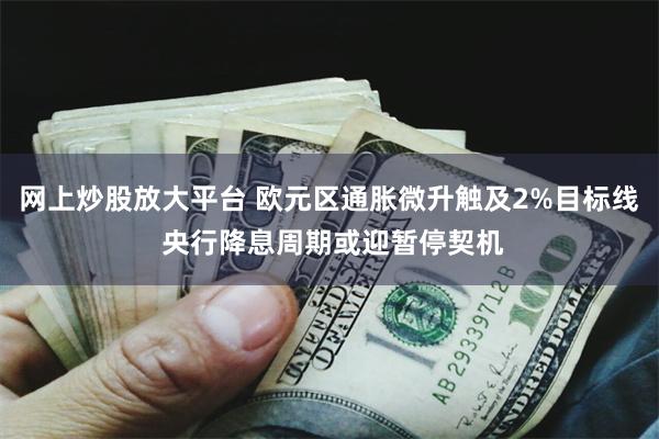 网上炒股放大平台 欧元区通胀微升触及2%目标线 央行降息周期或迎暂停契机