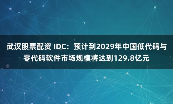 武汉股票配资 IDC：预计到2029年中国低代码与零代码软件市场规模将达到129.8亿元