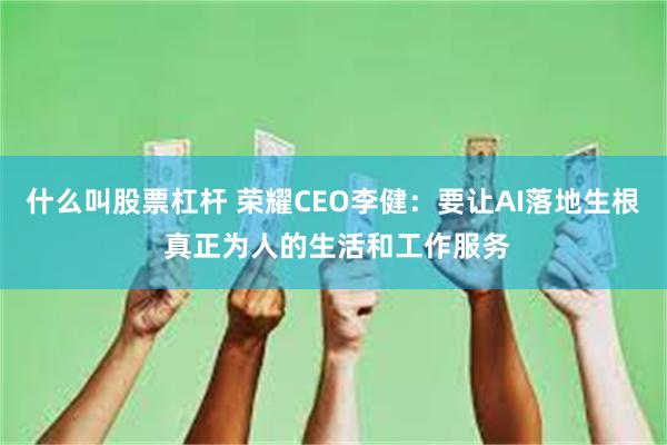 什么叫股票杠杆 荣耀CEO李健：要让AI落地生根 真正为人的生活和工作服务