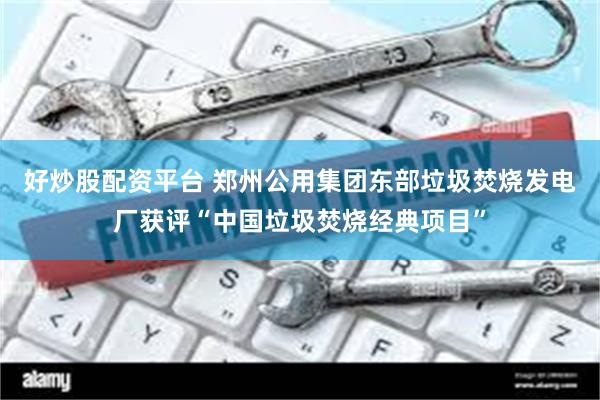 好炒股配资平台 郑州公用集团东部垃圾焚烧发电厂获评“中国垃圾焚烧经典项目”