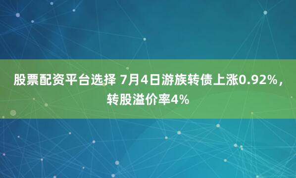 股票配资平台选择 7月4日游族转债上涨0.92%，转股溢价率4%