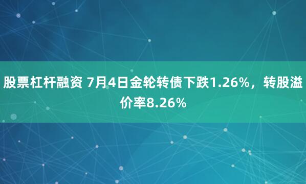 股票杠杆融资 7月4日金轮转债下跌1.26%，转股溢价率8.26%