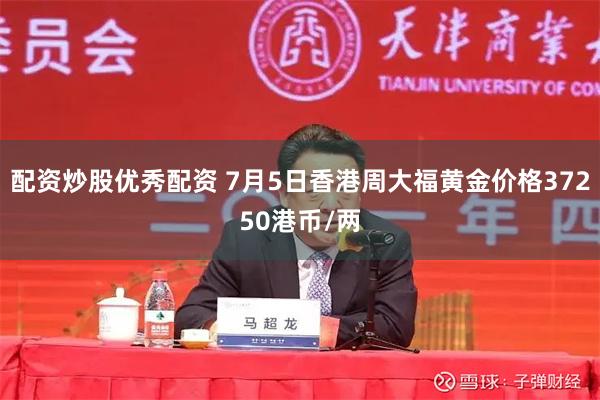 配资炒股优秀配资 7月5日香港周大福黄金价格37250港币/两