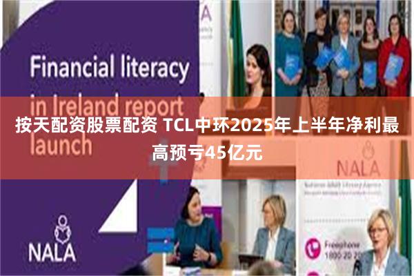 按天配资股票配资 TCL中环2025年上半年净利最高预亏45亿元