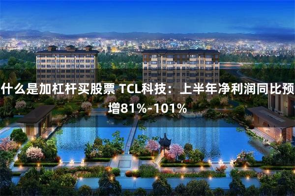 什么是加杠杆买股票 TCL科技：上半年净利润同比预增81%-101%
