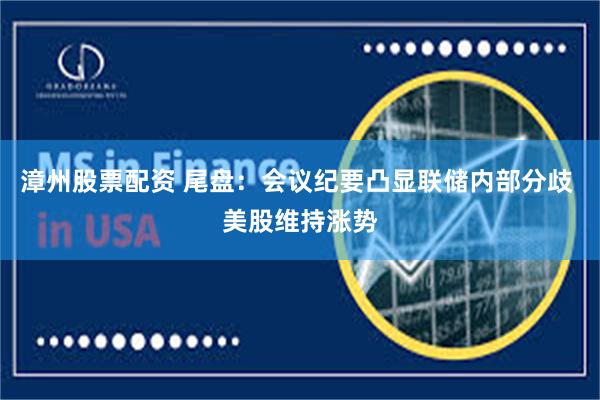 漳州股票配资 尾盘：会议纪要凸显联储内部分歧 美股维持涨势