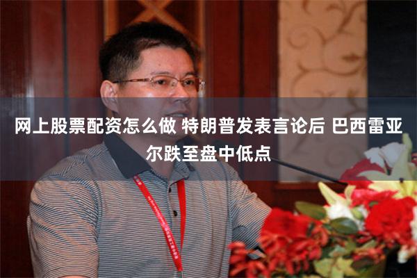 网上股票配资怎么做 特朗普发表言论后 巴西雷亚尔跌至盘中低点