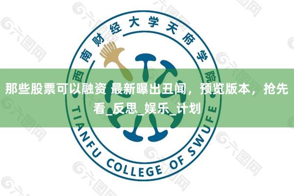 那些股票可以融资 最新曝出丑闻，预览版本，抢先看_反思_娱乐_计划