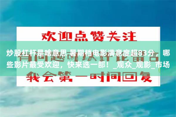 炒股杠杆是啥意思 暑期档电影满意度超83分，哪些影片最受欢迎，快来选一部！_观众_观影_市场