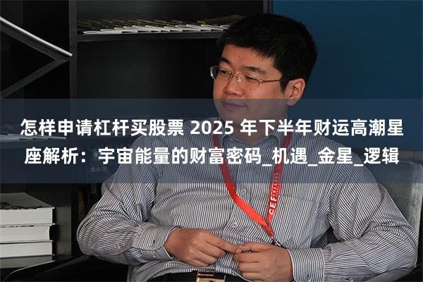 怎样申请杠杆买股票 2025 年下半年财运高潮星座解析：宇宙能量的财富密码_机遇_金星_逻辑
