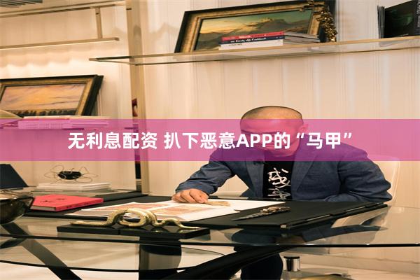 无利息配资 扒下恶意APP的“马甲”