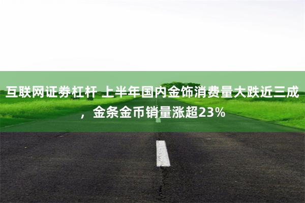 互联网证劵杠杆 上半年国内金饰消费量大跌近三成，金条金币销量涨超23%