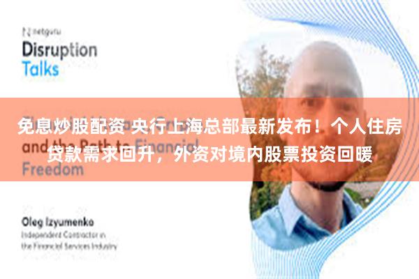 免息炒股配资 央行上海总部最新发布！个人住房贷款需求回升，外资对境内股票投资回暖