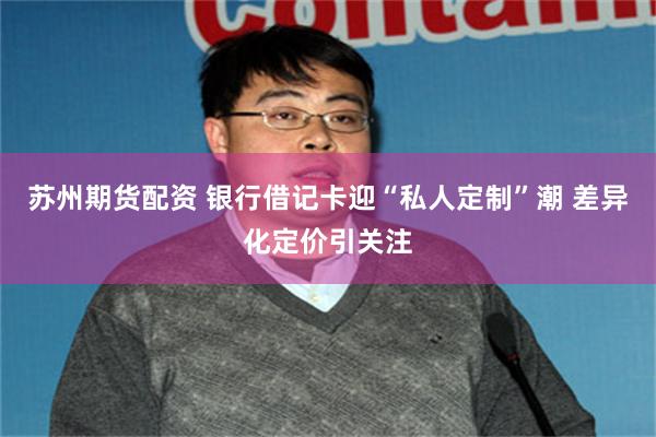 苏州期货配资 银行借记卡迎“私人定制”潮 差异化定价引关注