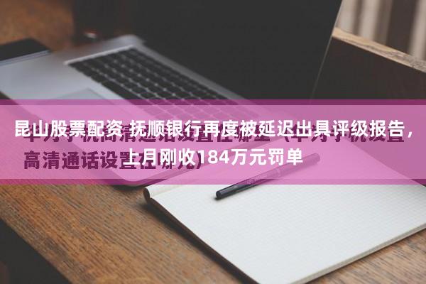 昆山股票配资 抚顺银行再度被延迟出具评级报告，上月刚收184万元罚单