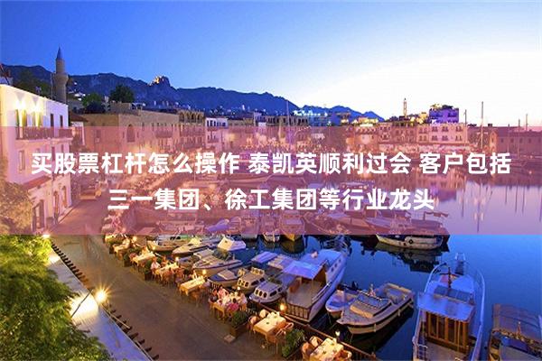 买股票杠杆怎么操作 泰凯英顺利过会 客户包括三一集团、徐工集团等行业龙头