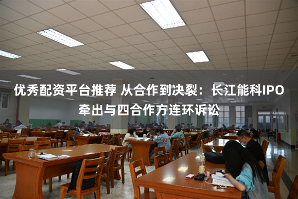 优秀配资平台推荐 从合作到决裂：长江能科IPO牵出与四合作方连环诉讼